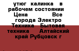 утюг -калинка , в рабочем состоянии › Цена ­ 15 000 - Все города Электро-Техника » Бытовая техника   . Алтайский край,Рубцовск г.